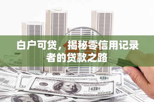 沈北新区白户可贷，揭秘零信用记录者的贷款之路