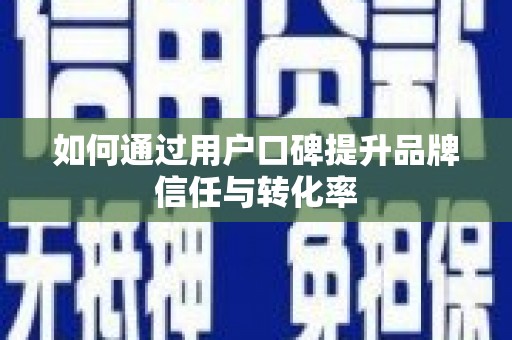 沈北新区如何通过用户口碑提升品牌信任与转化率