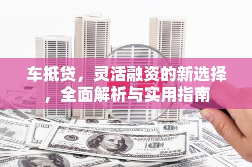 沈北新区车抵贷，灵活融资的新选择，全面解析与实用指南