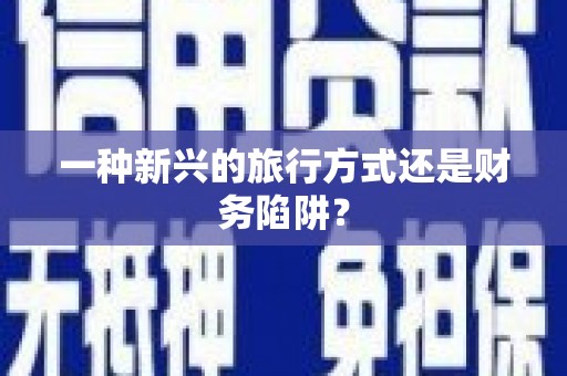沈北新区一种新兴的旅行方式还是财务陷阱？