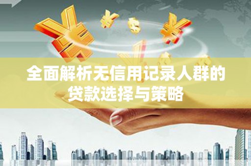 沈北新区全面解析无信用记录人群的贷款选择与策略