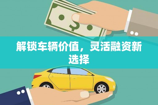 沈北新区解锁车辆价值，灵活融资新选择