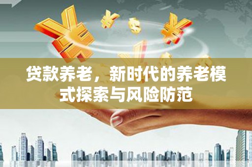 沈北新区贷款养老，新时代的养老模式探索与风险防范