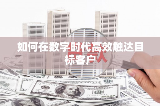沈北新区如何在数字时代高效触达目标客户