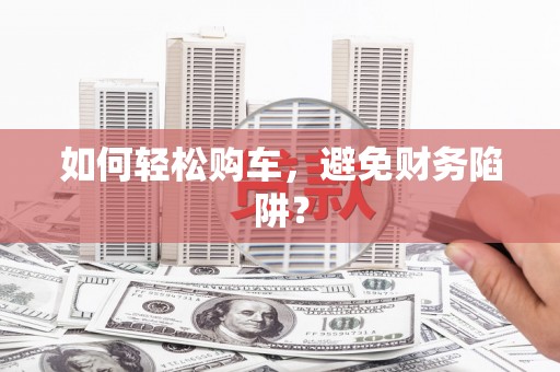 沈北新区如何轻松购车，避免财务陷阱？