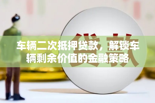 沈北新区车辆二次抵押贷款，解锁车辆剩余价值的金融策略