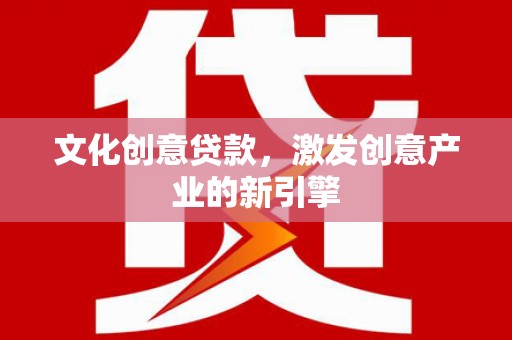 沈北新区文化创意贷款，激发创意产业的新引擎